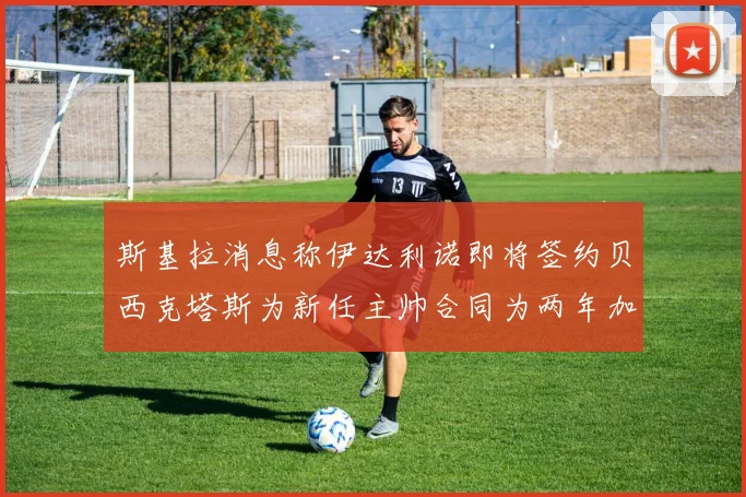斯基拉消息称伊达利诺即将签约贝西克塔斯为新任主帅合同为两年加一年选项