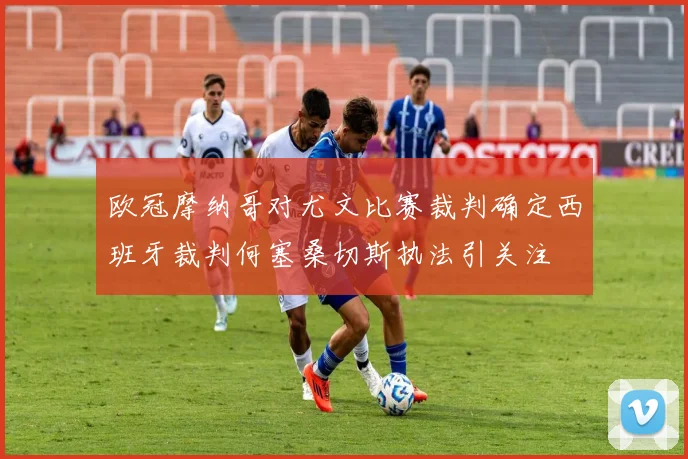 欧冠摩纳哥对尤文比赛裁判确定西班牙裁判何塞桑切斯执法引关注