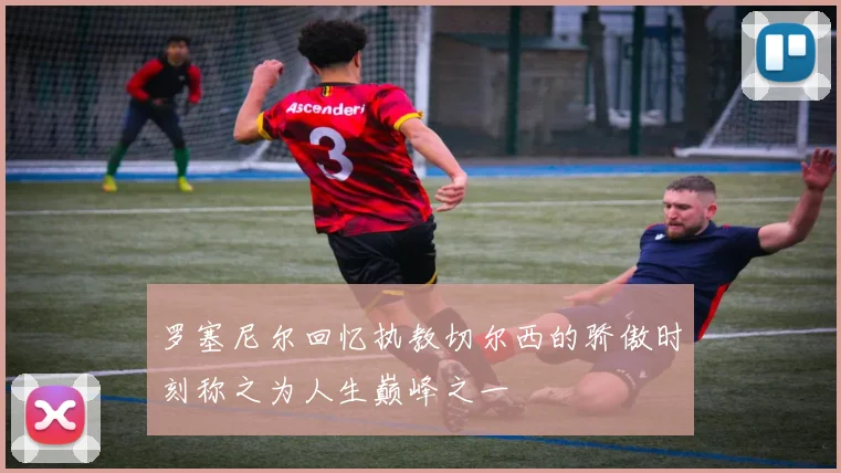 罗塞尼尔回忆执教切尔西的骄傲时刻称之为人生巅峰之一