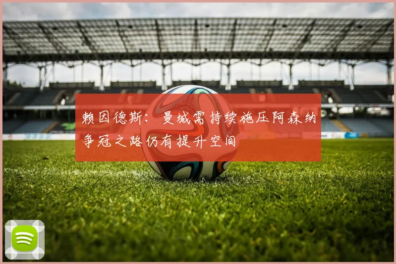 赖因德斯：曼城需持续施压阿森纳争冠之路仍有提升空间