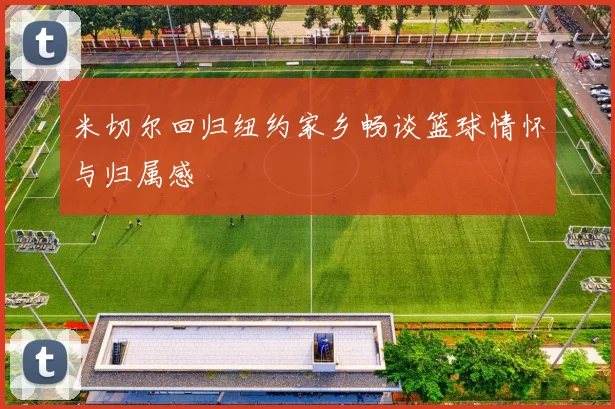 米切尔回归纽约家乡畅谈篮球情怀与归属感