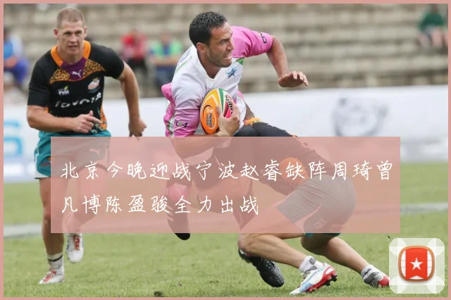 北京今晚迎战宁波赵睿缺阵周琦曾凡博陈盈骏全力出战