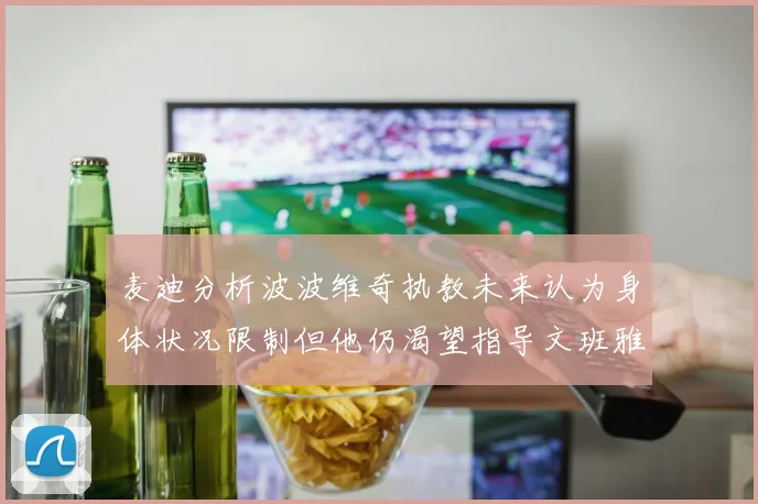 麦迪分析波波维奇执教未来认为身体状况限制但他仍渴望指导文班雅马