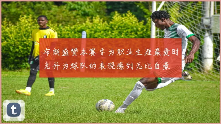 布朗盛赞本赛季为职业生涯最爱时光并为球队的表现感到无比自豪
