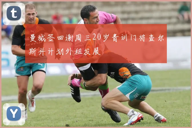 曼城签回谢周三20岁青训门将查尔斯并计划外租发展