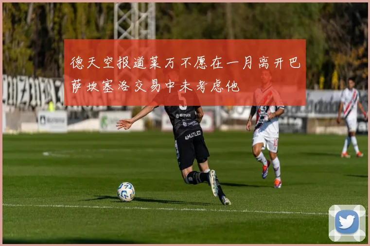 德天空报道莱万不愿在一月离开巴萨坎塞洛交易中未考虑他