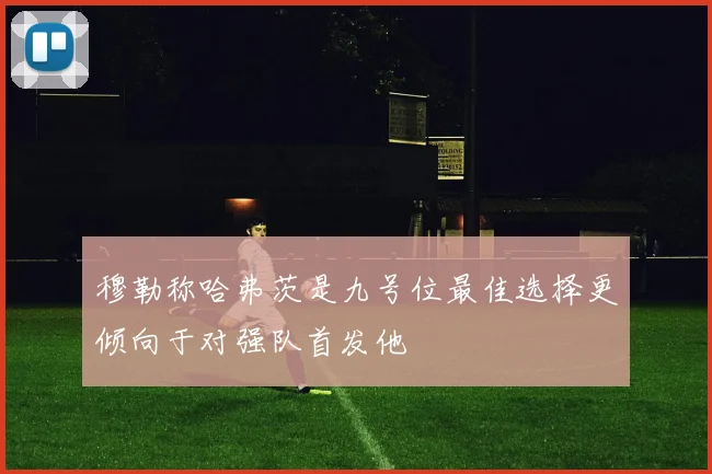 穆勒称哈弗茨是九号位最佳选择更倾向于对强队首发他