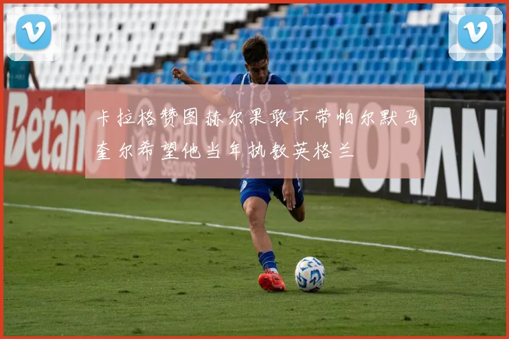 卡拉格赞图赫尔果敢不带帕尔默马奎尔希望他当年执教英格兰