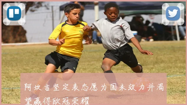 阿坎吉坚定表态愿为国米效力并渴望赢得欧冠荣耀