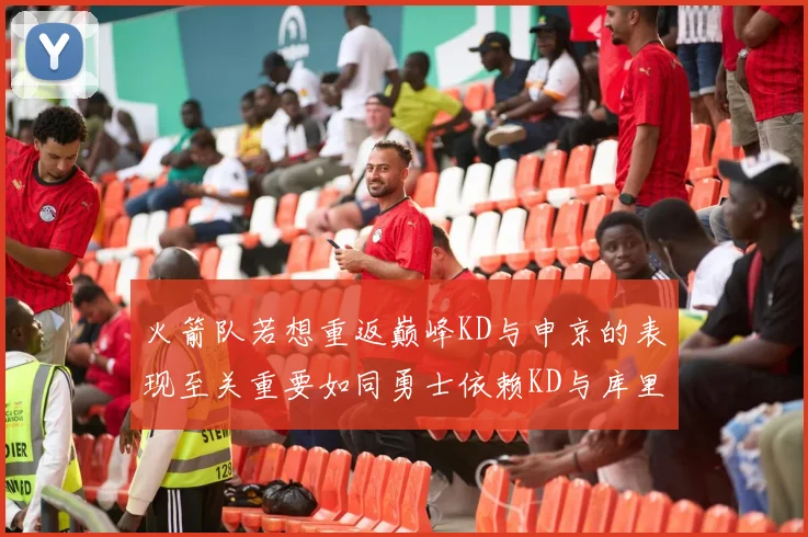 火箭队若想重返巅峰KD与申京的表现至关重要如同勇士依赖KD与库里